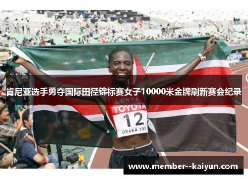 肯尼亚选手勇夺国际田径锦标赛女子10000米金牌刷新赛会纪录 肯尼亚选手勇夺国际田径锦标赛女子10000米金牌刷新赛会纪录