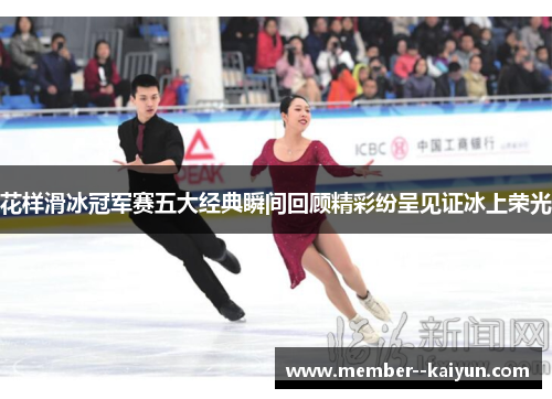 花样滑冰冠军赛五大经典瞬间回顾精彩纷呈见证冰上荣光