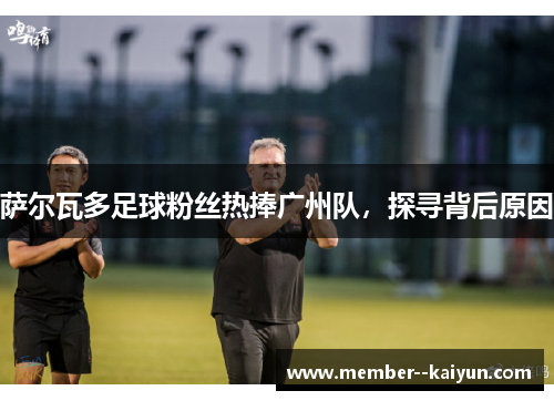 萨尔瓦多足球粉丝热捧广州队,探寻背后原因 萨尔瓦多足球粉丝热捧广州队,探寻背后原因