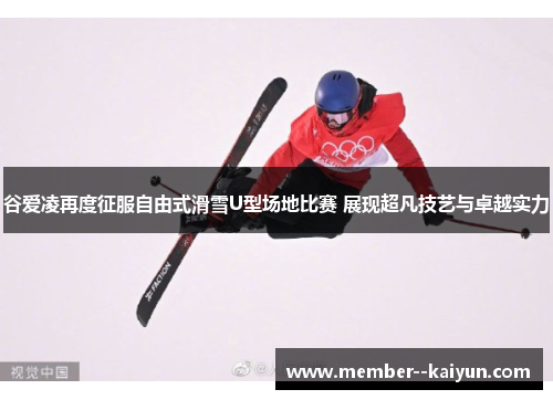 谷爱凌再度征服自由式滑雪U型场地比赛 展现超凡技艺与卓越实力 谷爱凌再度征服自由式滑雪U型场地比赛 展现超凡技艺与卓越实力