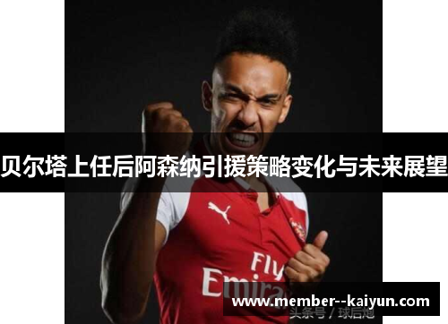 贝尔塔上任后阿森纳引援策略变化与未来展望 贝尔塔上任后阿森纳引援策略变化与未来展望