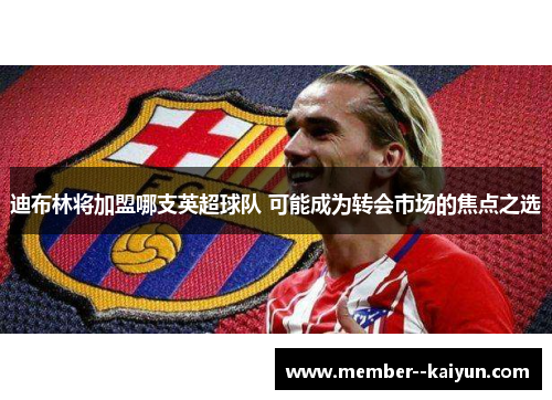 迪布林将加盟哪支英超球队 可能成为转会市场的焦点之选 迪布林将加盟哪支英超球队 可能成为转会市场的焦点之选