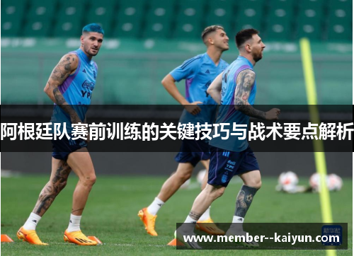 阿根廷队赛前训练的关键技巧与战术要点解析 阿根廷队赛前训练的关键技巧与战术要点解析