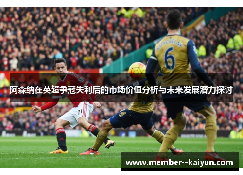 阿森纳在英超争冠失利后的市场价值分析与未来发展潜力探讨