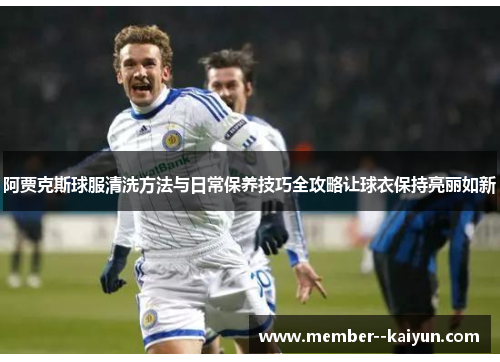 阿贾克斯球服清洗方法与日常保养技巧全攻略让球衣保持亮丽如新 阿贾克斯球服清洗方法与日常保养技巧全攻略让球衣保持亮丽如新