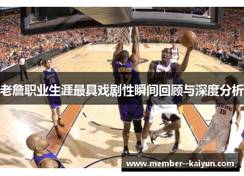 老詹职业生涯最具戏剧性瞬间回顾与深度分析 老詹职业生涯最具戏剧性瞬间回顾与深度分析
