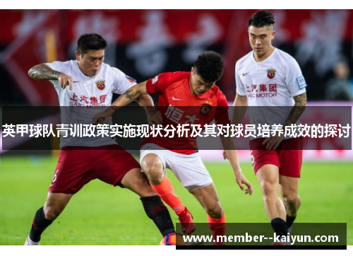 英甲球队青训政策实施现状分析及其对球员培养成效的探讨 英甲球队青训政策实施现状分析及其对球员培养成效的探讨