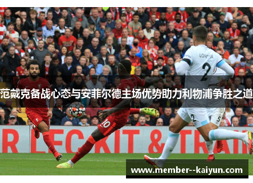 范戴克备战心态与安菲尔德主场优势助力利物浦争胜之道