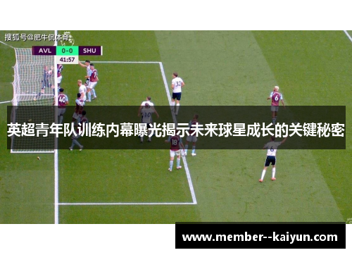 英超青年队训练内幕曝光揭示未来球星成长的关键秘密 英超青年队训练内幕曝光揭示未来球星成长的关键秘密