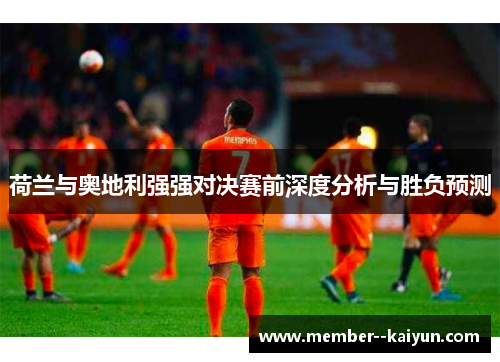 荷兰与奥地利强强对决赛前深度分析与胜负预测 荷兰与奥地利强强对决赛前深度分析与胜负预测