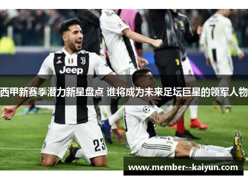 西甲新赛季潜力新星盘点 谁将成为未来足坛巨星的领军人物 西甲新赛季潜力新星盘点 谁将成为未来足坛巨星的领军人物