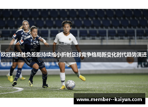 欧冠赛场胜负差距持续缩小折射足球竞争格局新变化时代趋势演进