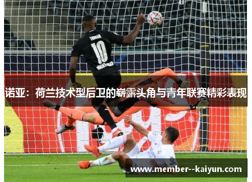 诺亚：荷兰技术型后卫的崭露头角与青年联赛精彩表现