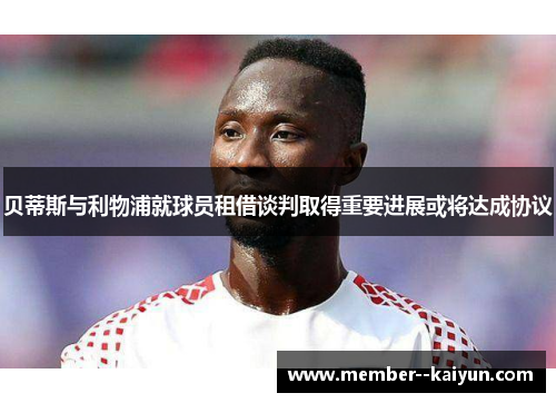 贝蒂斯与利物浦就球员租借谈判取得重要进展或将达成协议